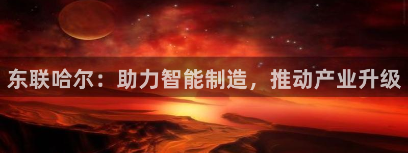 门徒娱乐登陆网站打不开：东联哈尔：助力智能制造，推动产业升级