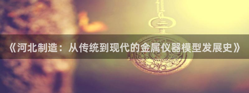 门徒娱乐项目是什么：《河北制造：从传统到现代的金属仪器模型发