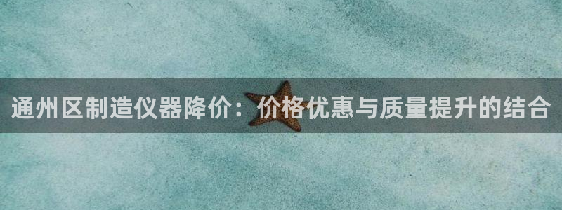 拉菲的门徒娱乐怎么样：通州区制造仪器降价：价格优惠与质量提升