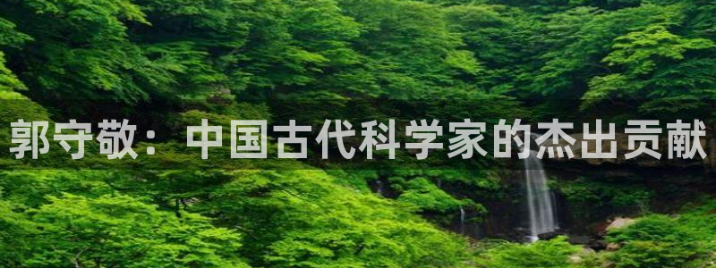 门徒娱乐登录网址是多少：郭守敬：中国古代科学家的杰出贡献