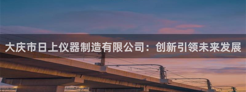 门徒娱乐官方：大庆市日上仪器制造有限公司：创新引领未来发展