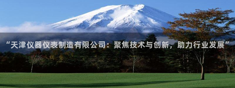 门徒娱乐网站有哪些软件：“天津仪器仪表制造有限公司：聚焦技术