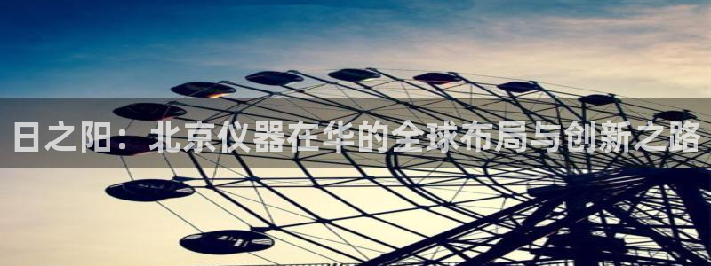 门徒娱乐老板：日之阳：北京仪器在华的全球布局与创新之路