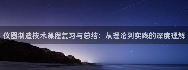 门徒娱乐网址：仪器制造技术课程复习与总结：从理论到实践的深度