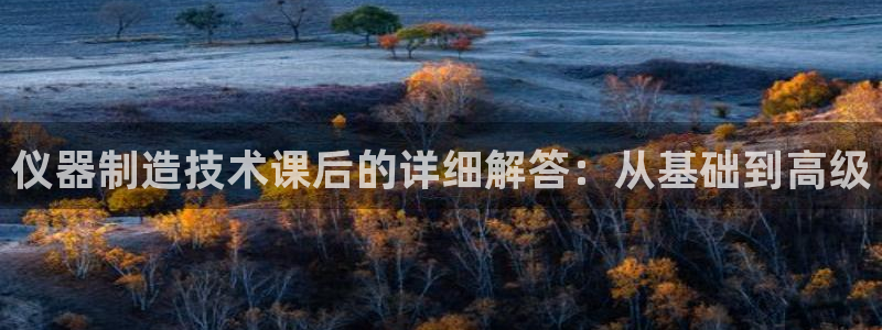 拉菲9门徒娱乐：仪器制造技术课后的详细解答：从基础到高级