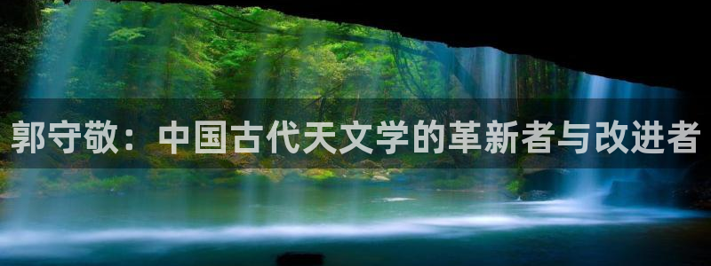 门徒娱乐网站下载安装：郭守敬：中国古代天文学的革新者与改进者