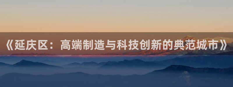 门徒娱乐几究7276O：《延庆区：高端制造与科技创新的典范城