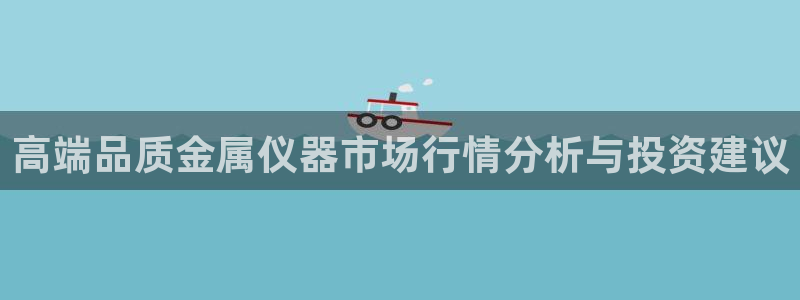 门徒官方娱乐：高端品质金属仪器市场行情分析与投资建议