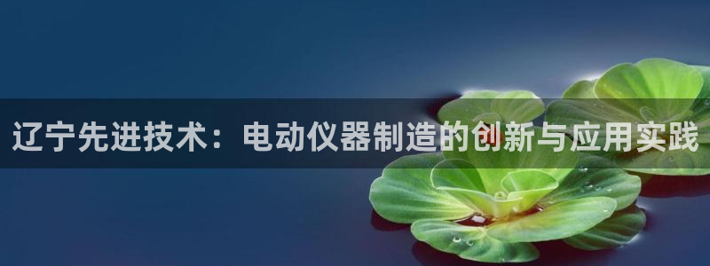 门徒剧照新浪娱乐：辽宁先进技术：电动仪器制造的创新与应用实践