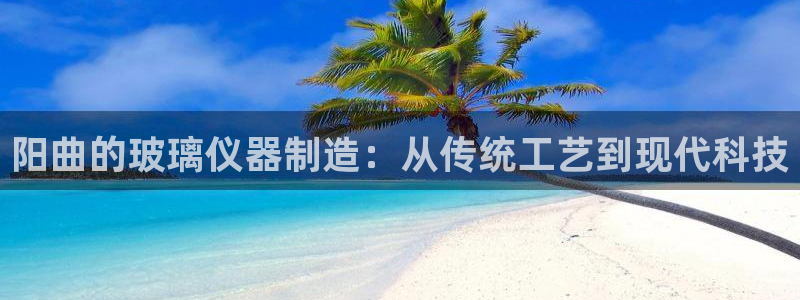 门徒娱乐官网下载入口：阳曲的玻璃仪器制造：从传统工艺到现代科
