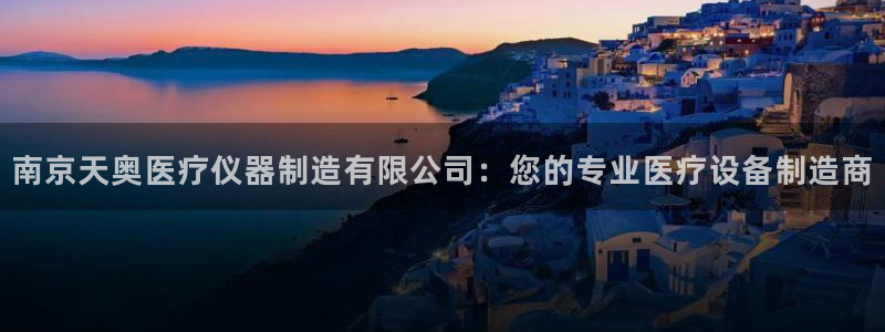 门徒娱乐行业新闻报道：南京天奥医疗仪器制造有限公司：您的专业