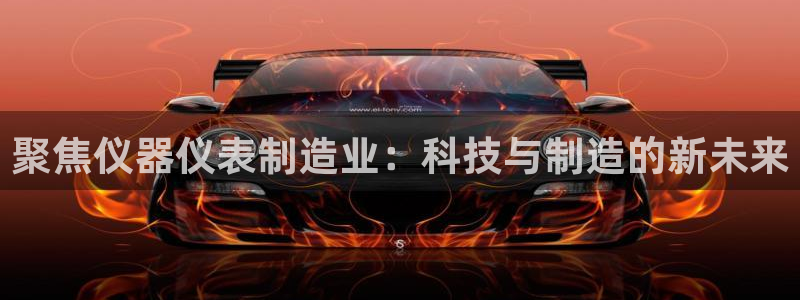 门徒娱乐平台代理登录：聚焦仪器仪表制造业：科技与制造的新未来