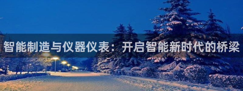 门徒娱乐注册可判官333OO：智能制造与仪器仪表：开启智能新
