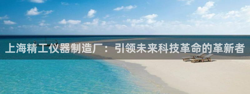 门徒娱乐乃六七五一38：上海精工仪器制造厂：引领未来科技革命