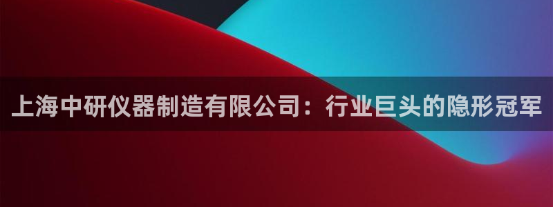 门徒娱乐网页版下载地址：上海中研仪器制造有限公司：行业巨头的