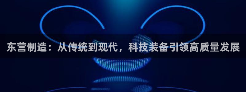 娱乐圈的曼巴门徒是谁呀：东营制造：从传统到现代，科技装备引领
