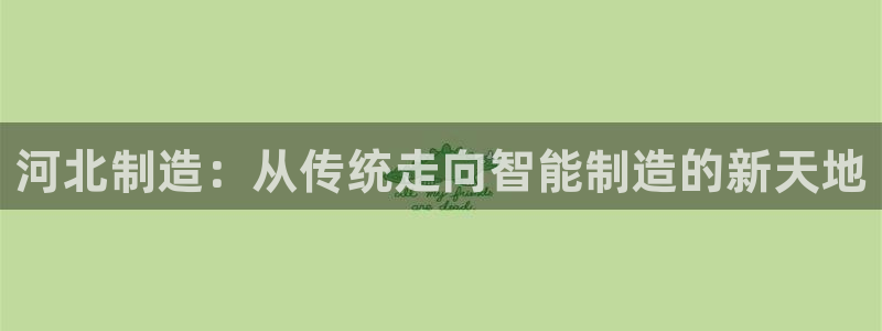 门徒娱乐-门徒娱乐注册：河北制造：从传统走向智能制造的新天地