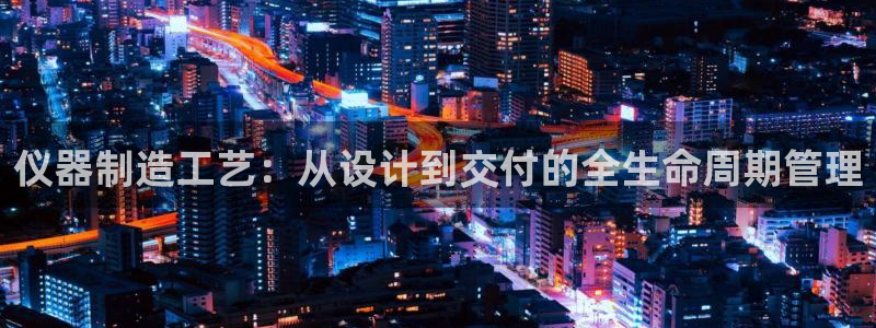门徒娱乐平台怎么样了啊：仪器制造工艺：从设计到交付的全生命周