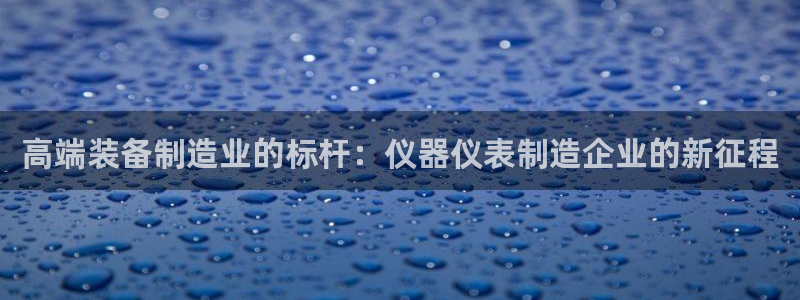 门徒娱乐黑钱多吗：高端装备制造业的标杆：仪器仪表制造企业的新