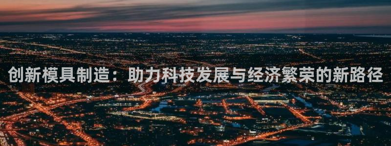 门徒娱乐什么平台：创新模具制造：助力科技发展与经济繁荣的新路