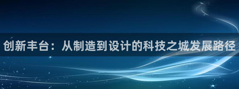 门徒娱乐线路图片高清图：创新丰台：从制造到设计的科技之城发展