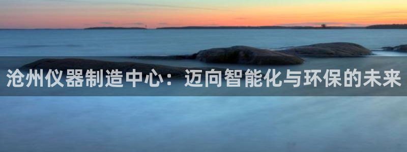 门徒娱乐天：沧州仪器制造中心：迈向智能化与环保的未来