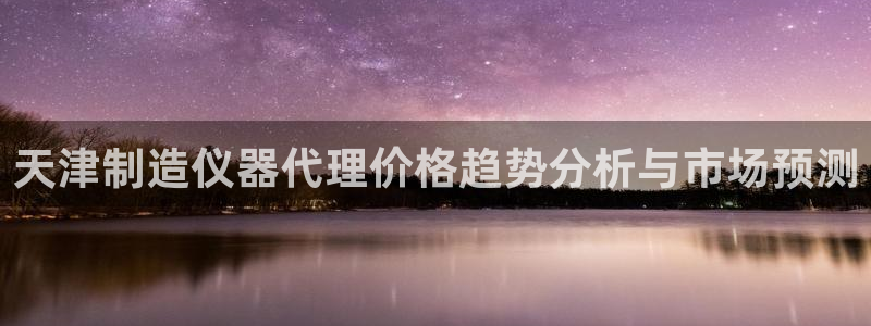 门徒娱乐招商掌7O777：天津制造仪器代理价格趋势分析与市场