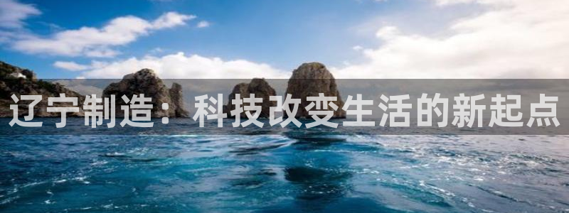 门徒娱乐平台安全吗：辽宁制造：科技改变生活的新起点