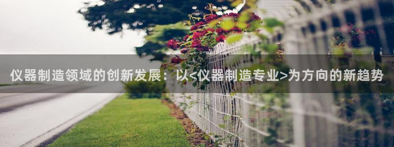 门徒娱乐注册平台网址查询：仪器制造领域的创新发展：以<仪器制