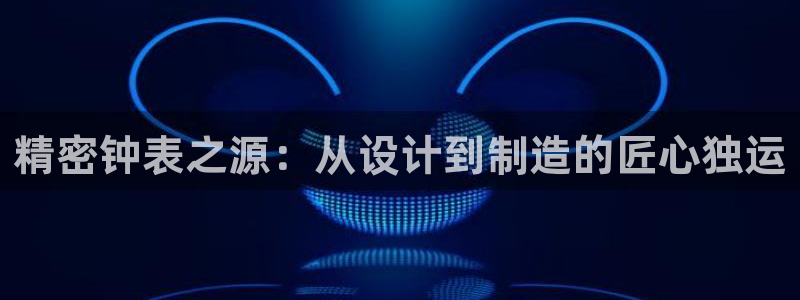 门徒娱乐场所：精密钟表之源：从设计到制造的匠心独运