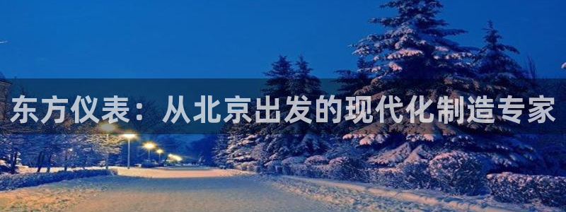 门徒娱乐28g娱乐判官333OO：东方仪表：从北京出发的现代
