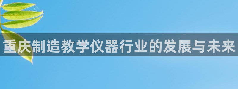 门徒娱乐主管=天神779O3：重庆制造教学仪器行业的发展与未