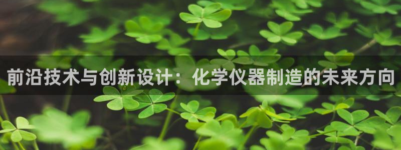 门徒娱乐登录网站官网：前沿技术与创新设计：化学仪器制造的未来