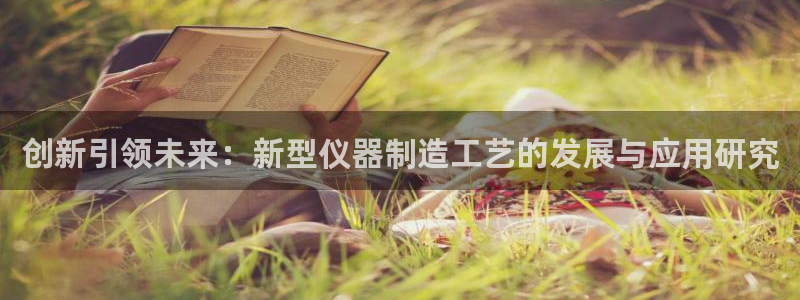 娱乐门徒登录网站下载：创新引领未来：新型仪器制造工艺的发展与
