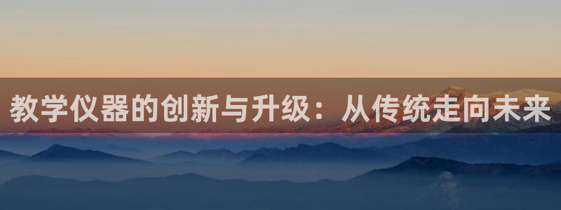 门徒娱乐官网首页下载：教学仪器的创新与升级：从传统走向未来