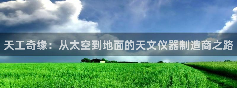 门徒娱乐是干啥的啊知乎：天工奇缘：从太空到地面的天文仪器制造