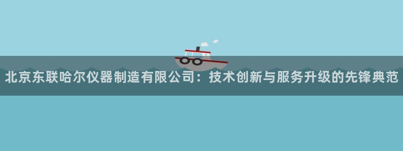 门徒娱乐团队介绍：北京东联哈尔仪器制造有限公司：技术创新与服