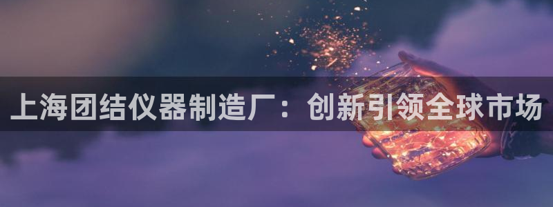 门徒娱乐网站官网下载：上海团结仪器制造厂：创新引领全球市场