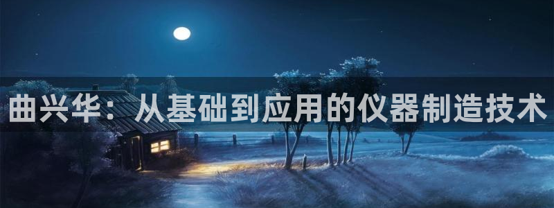 门徒娱乐是哪里的公司：曲兴华：从基础到应用的仪器制造技术
